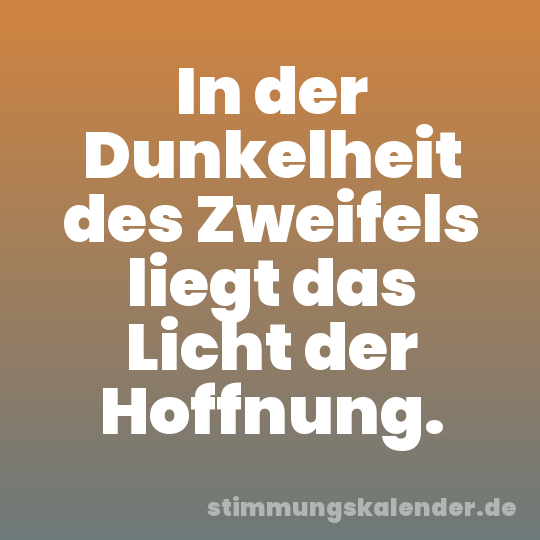 In der Dunkelheit des Zweifels liegt das Licht der Hoffnung.