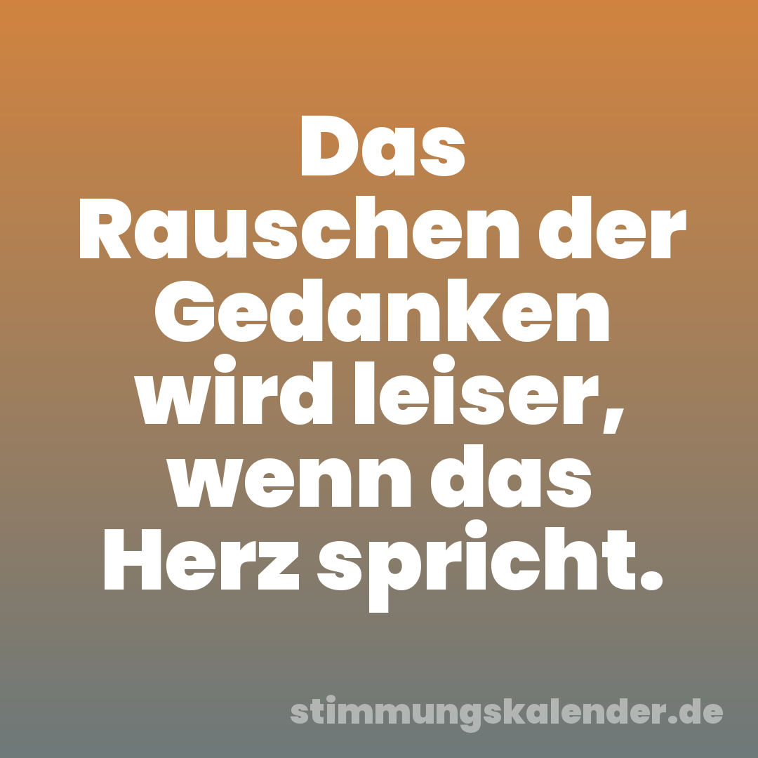 Das Rauschen der Gedanken wird leiser, wenn das Herz spricht.