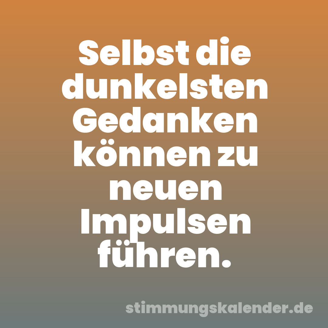 Selbst die dunkelsten Gedanken können zu neuen Impulsen führen.