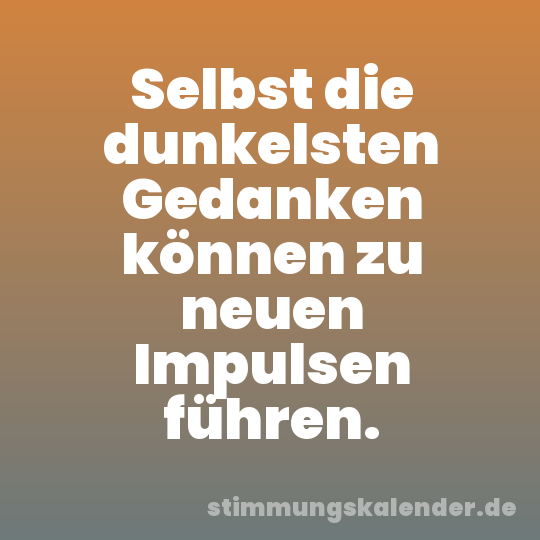 Selbst die dunkelsten Gedanken können zu neuen Impulsen führen.