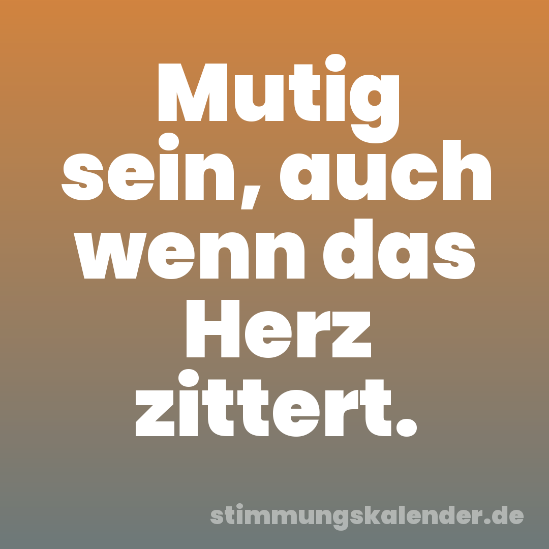 Mutig sein, auch wenn das Herz zittert.