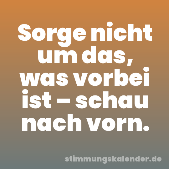 Sorge nicht um das, was vorbei ist – schau nach vorn.
