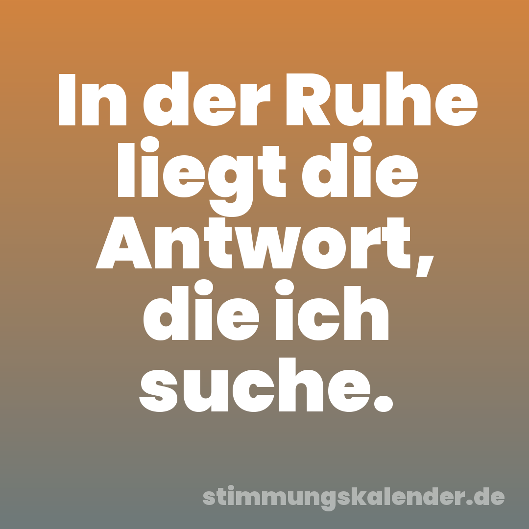 In der Ruhe liegt die Antwort, die ich suche.