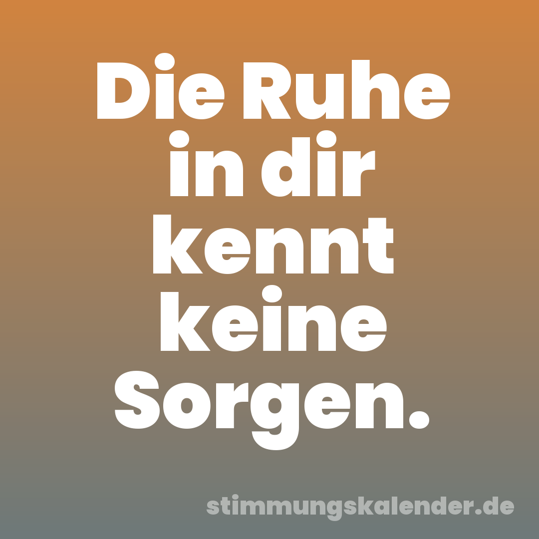 Die Ruhe in dir kennt keine Sorgen.