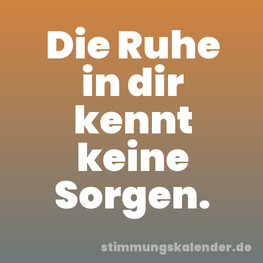 Die Ruhe in dir kennt keine Sorgen.