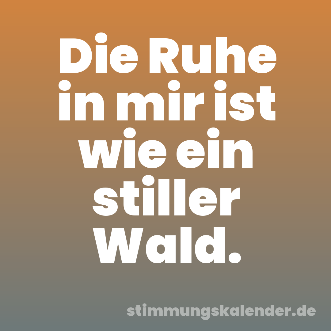 Die Ruhe in mir ist wie ein stiller Wald.