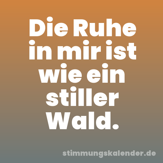 Die Ruhe in mir ist wie ein stiller Wald.