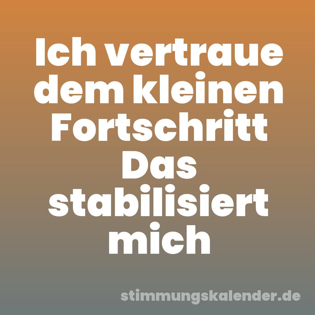 Ich vertraue dem kleinen Fortschritt Das stabilisiert mich
