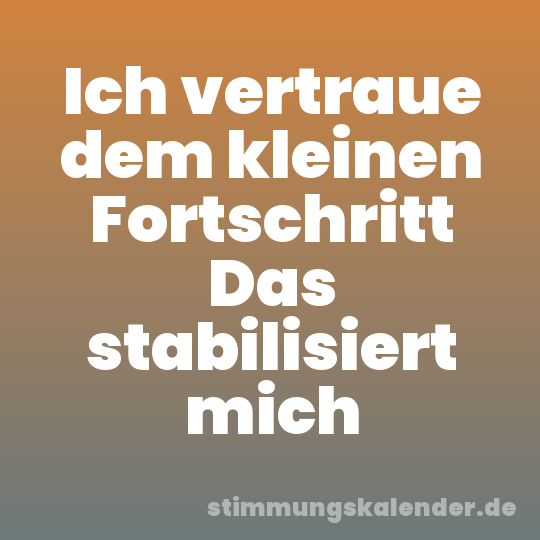 Ich vertraue dem kleinen Fortschritt Das stabilisiert mich