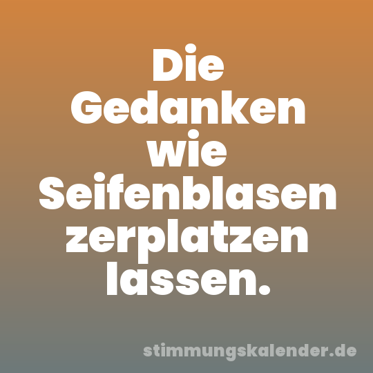 Die Gedanken wie Seifenblasen zerplatzen lassen.