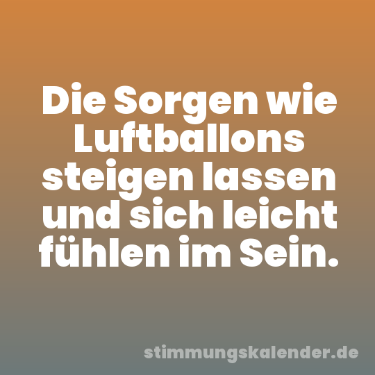 Die Sorgen wie Luftballons steigen lassen und sich leicht fühlen im Sein.