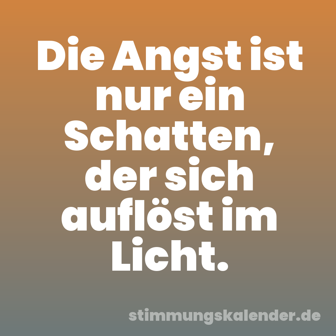 Die Angst ist nur ein Schatten, der sich auflöst im Licht.