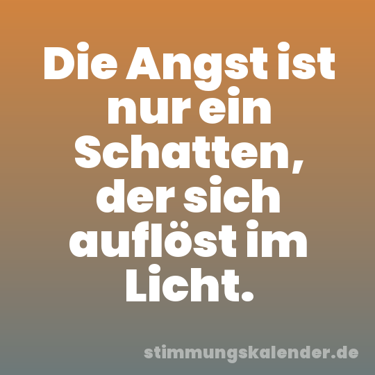 Die Angst ist nur ein Schatten, der sich auflöst im Licht.