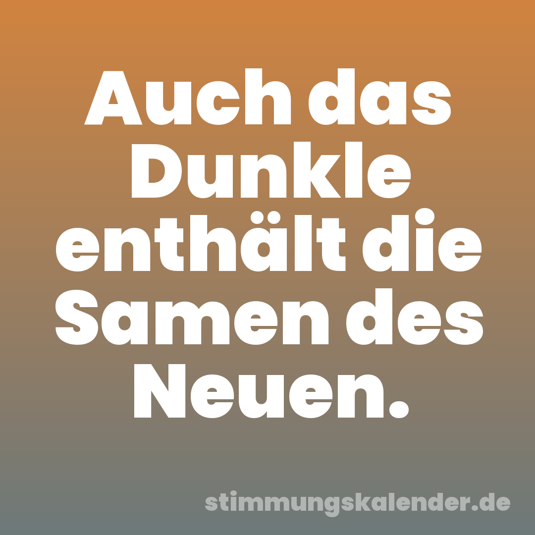 Auch das Dunkle enthält die Samen des Neuen.