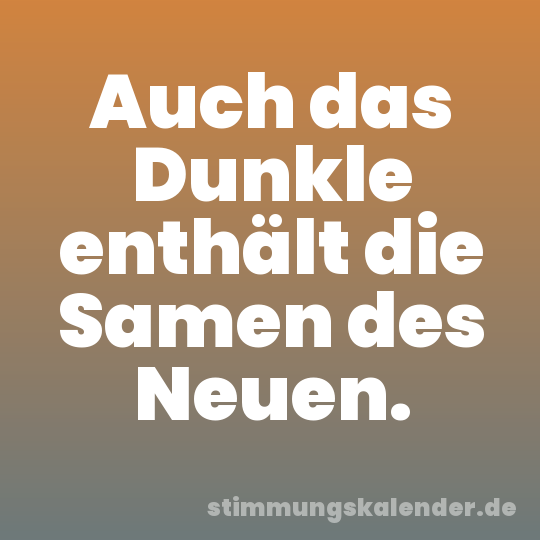 Auch das Dunkle enthält die Samen des Neuen.