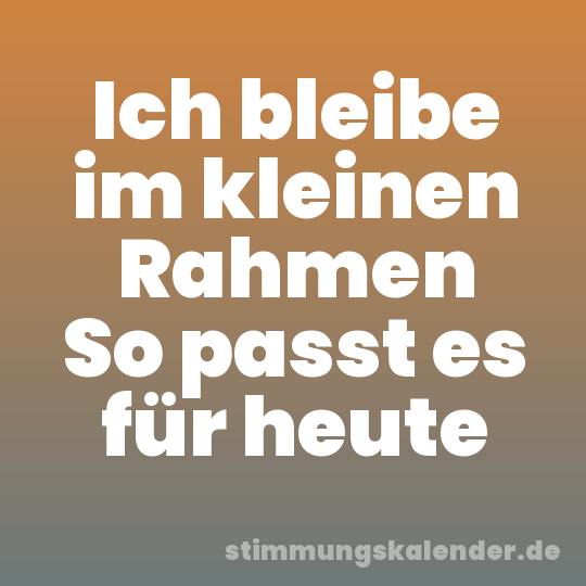 Ich bleibe im kleinen Rahmen So passt es für heute