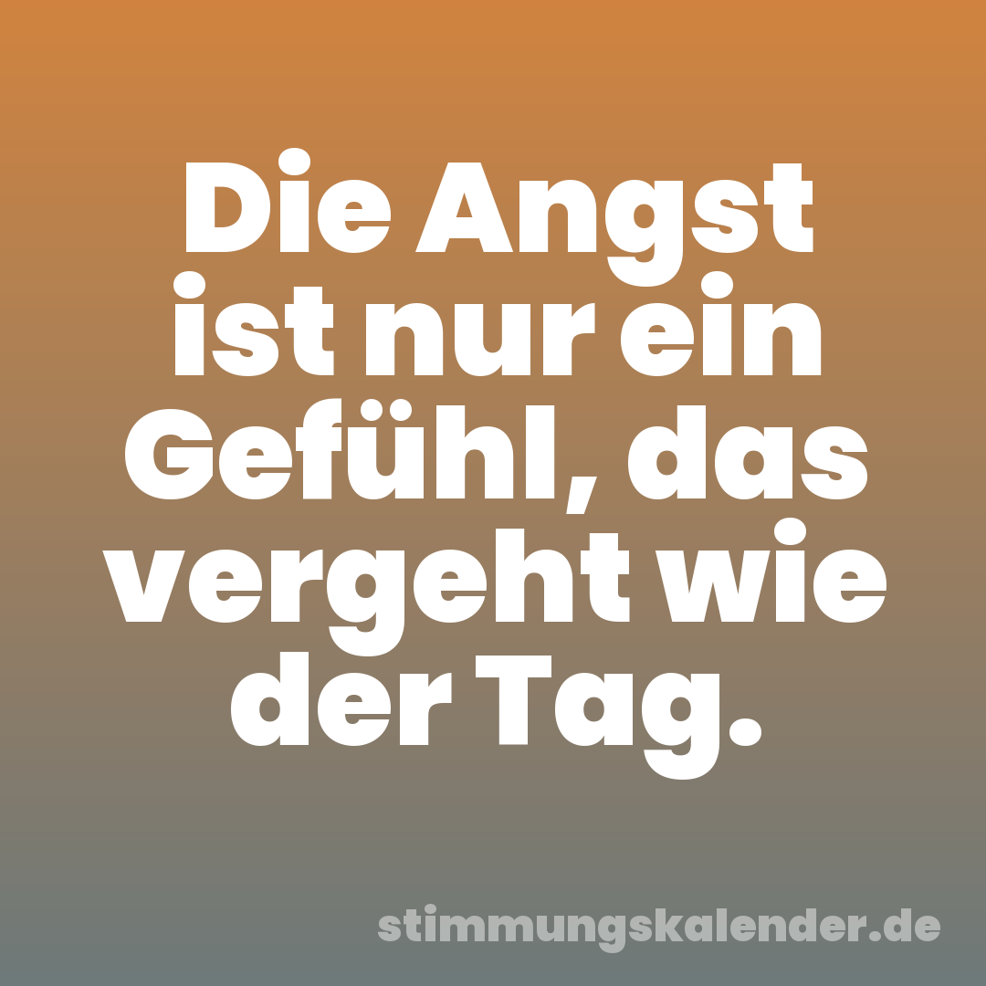 Die Angst ist nur ein Gefühl, das vergeht wie der Tag.