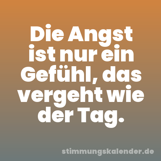 Die Angst ist nur ein Gefühl, das vergeht wie der Tag.