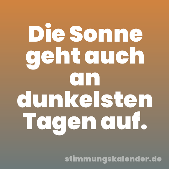 Die Sonne geht auch an dunkelsten Tagen auf.