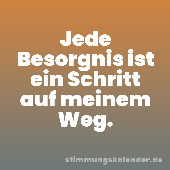 Jede Besorgnis ist ein Schritt auf meinem Weg.