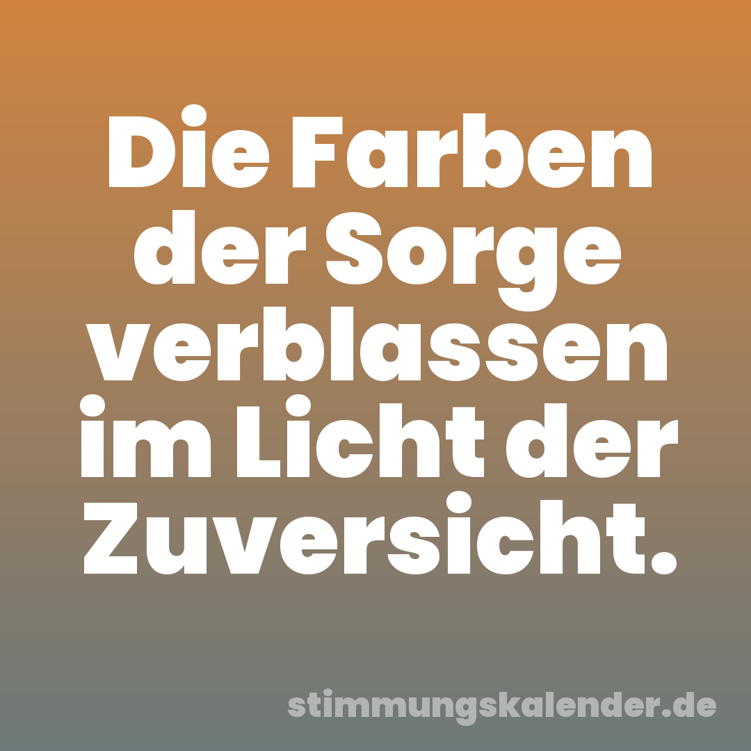 Die Farben der Sorge verblassen im Licht der Zuversicht.