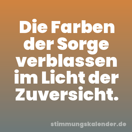 Die Farben der Sorge verblassen im Licht der Zuversicht.