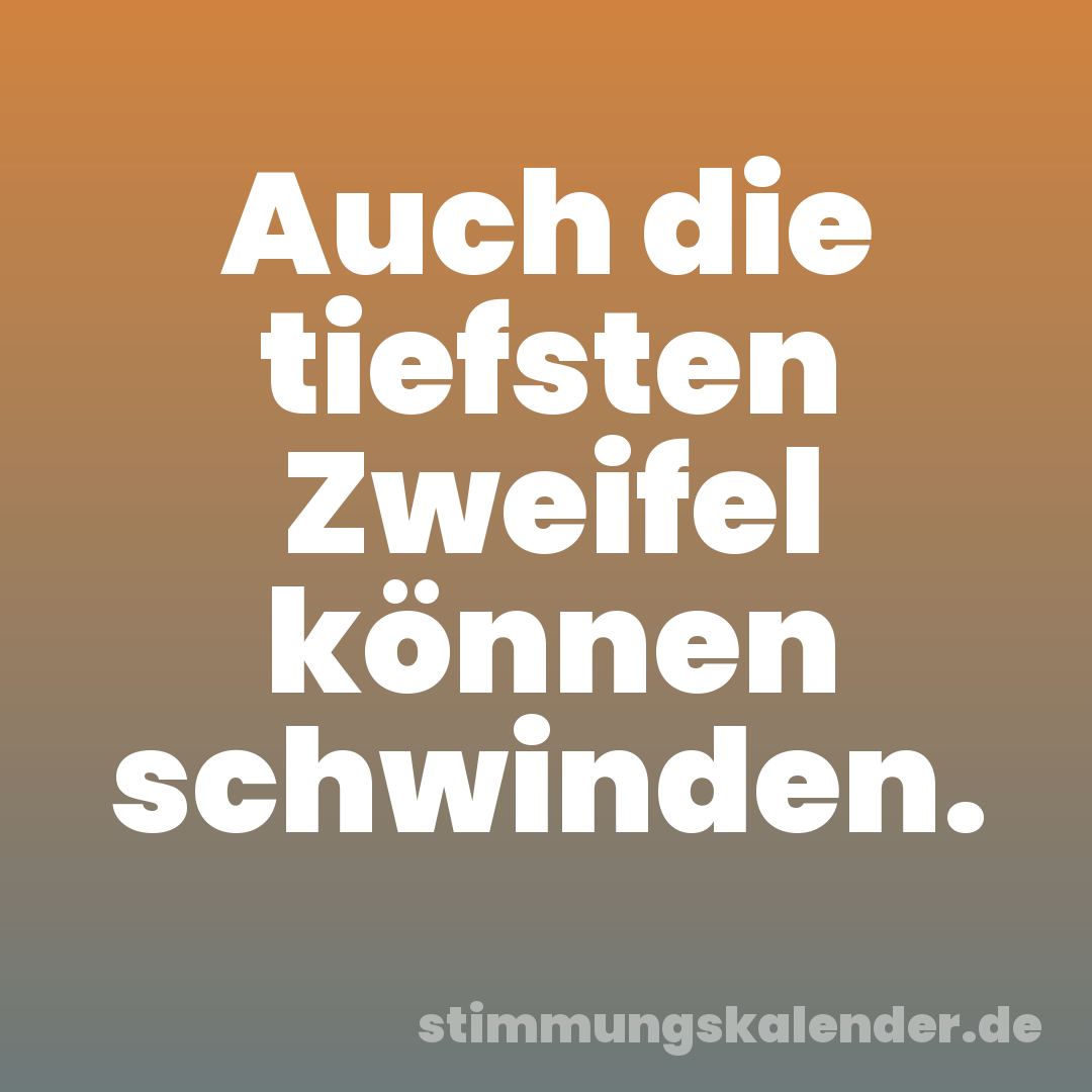 Auch die tiefsten Zweifel können schwinden.