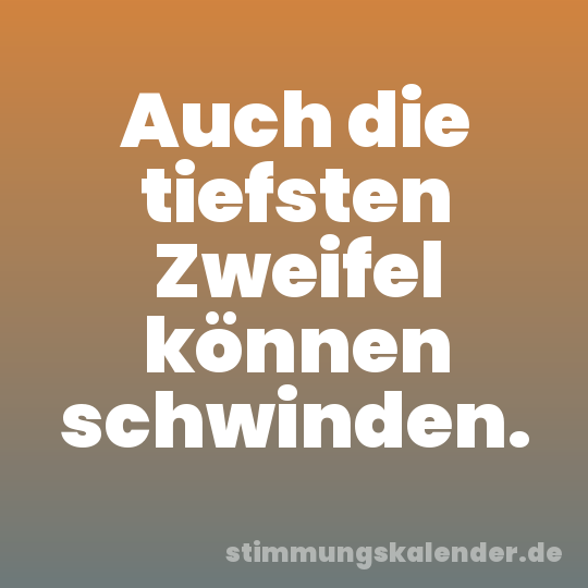 Auch die tiefsten Zweifel können schwinden.