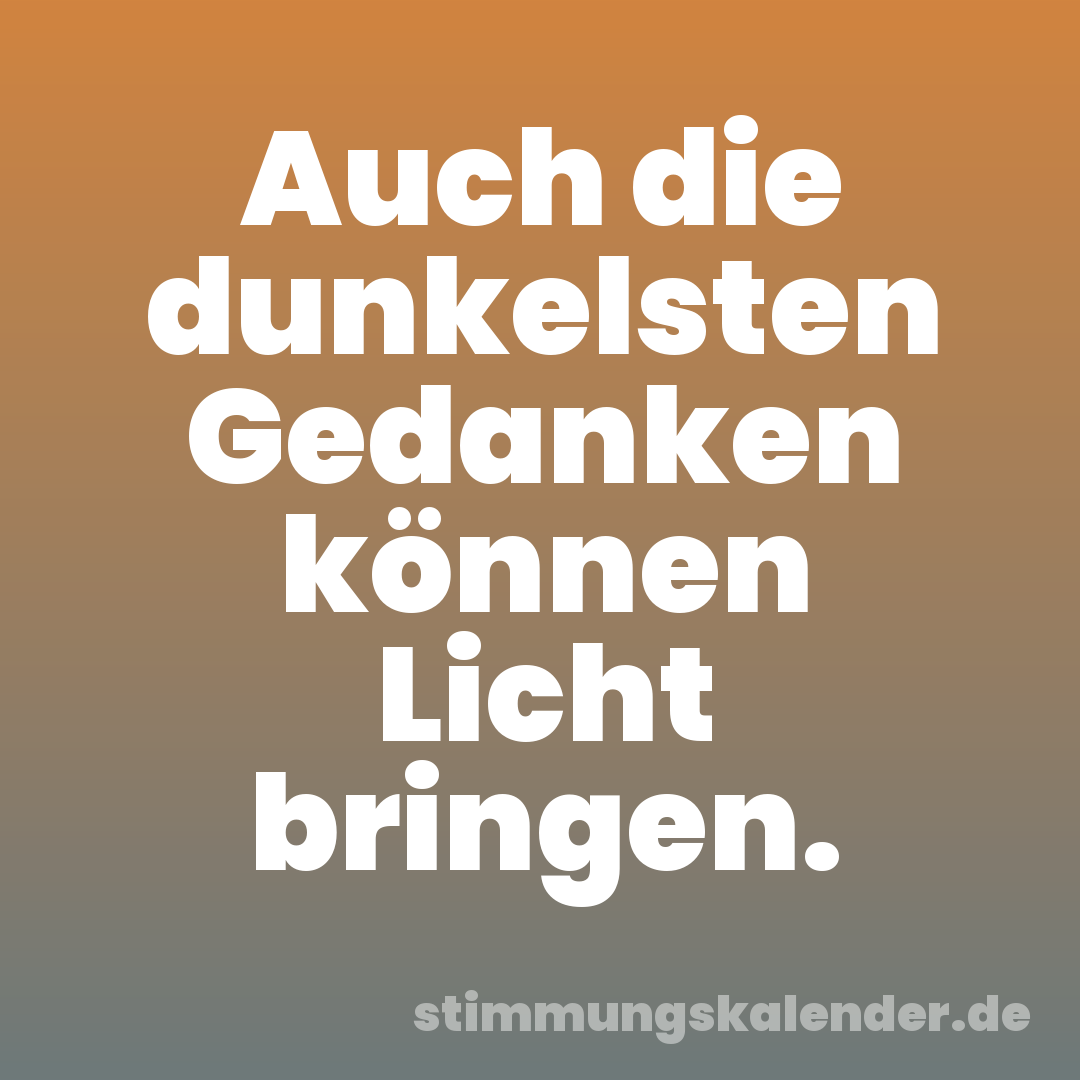 Auch die dunkelsten Gedanken können Licht bringen.