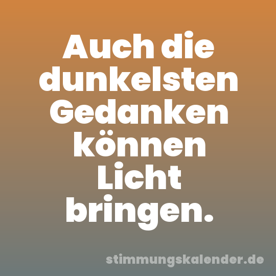 Auch die dunkelsten Gedanken können Licht bringen.