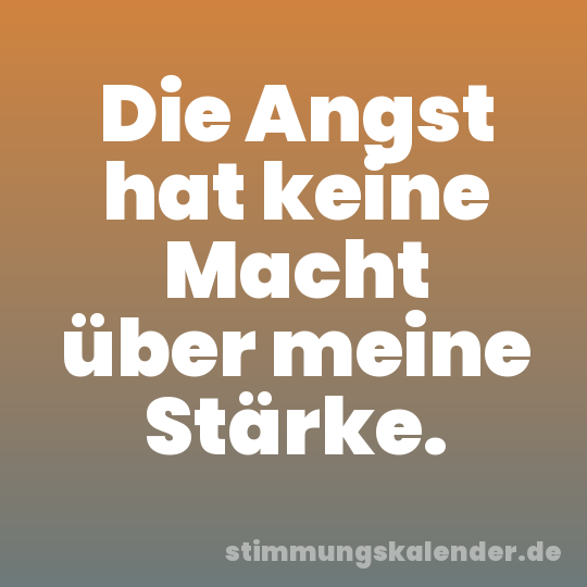Die Angst hat keine Macht über meine Stärke.