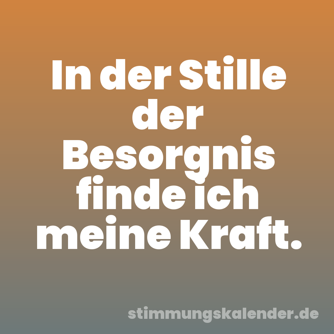 In der Stille der Besorgnis finde ich meine Kraft.