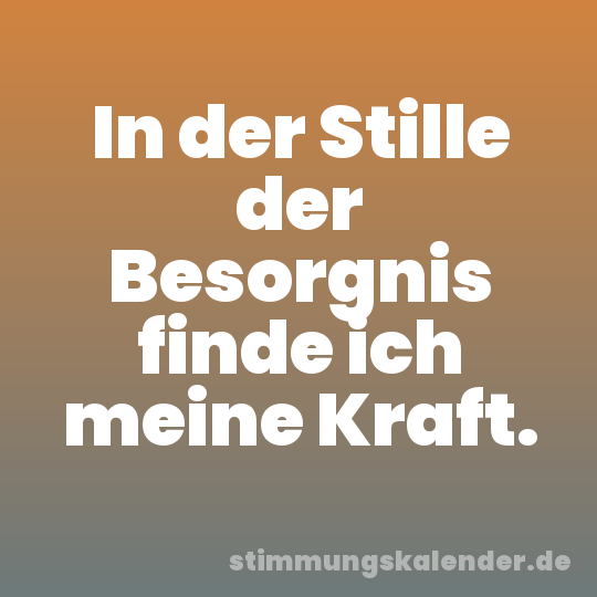 In der Stille der Besorgnis finde ich meine Kraft.
