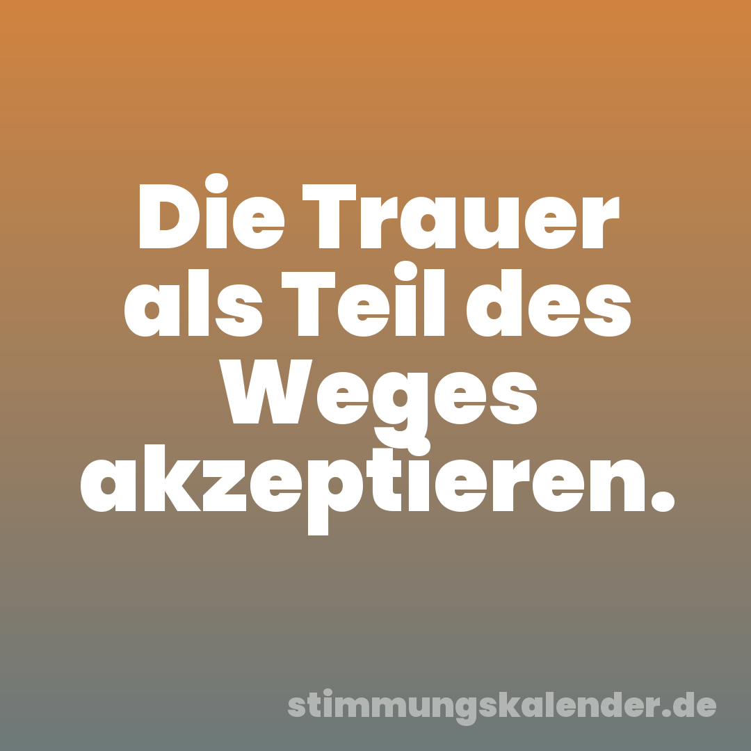 Die Trauer als Teil des Weges akzeptieren.