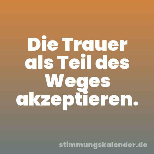 Die Trauer als Teil des Weges akzeptieren.