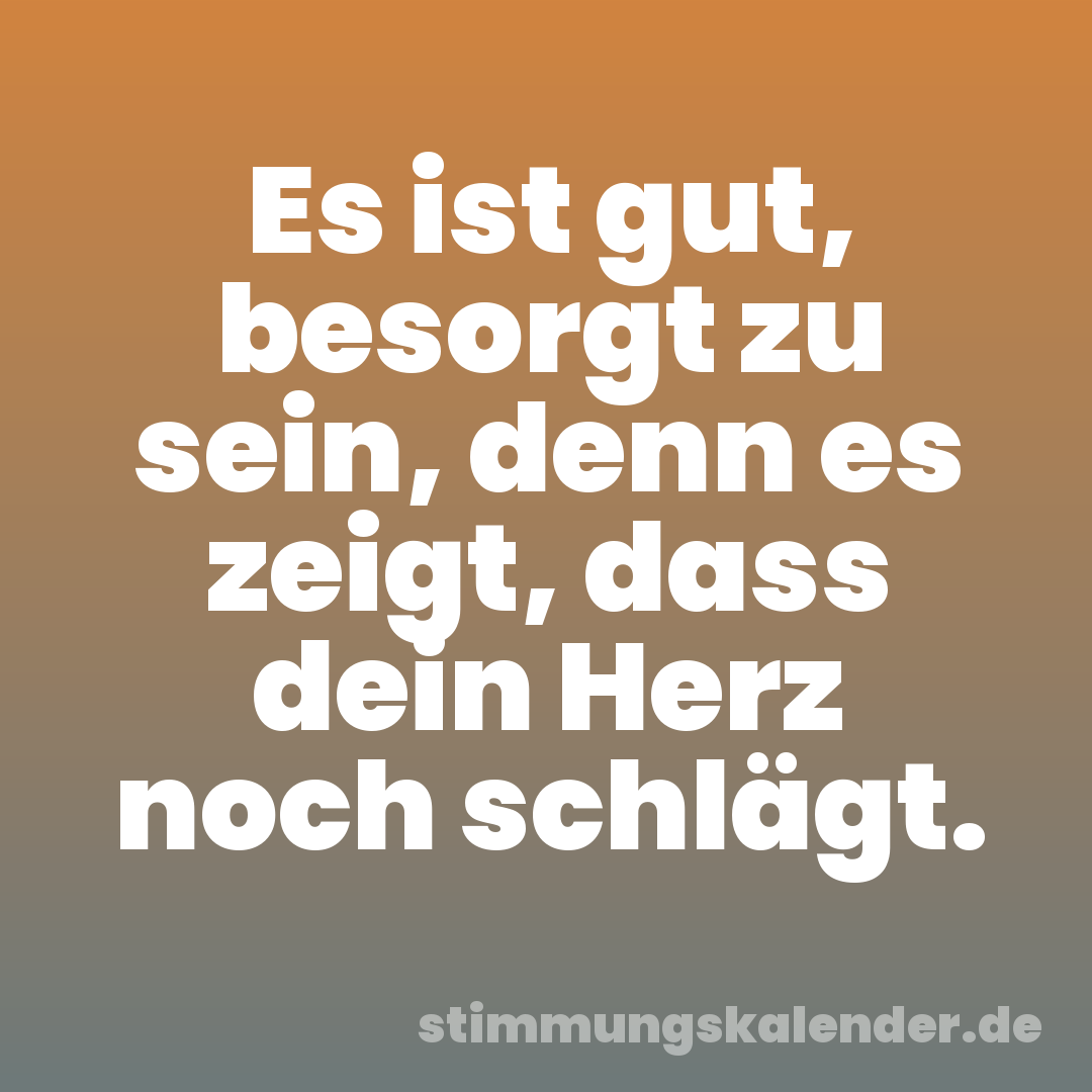 Es ist gut, besorgt zu sein, denn es zeigt, dass dein Herz noch schlägt.