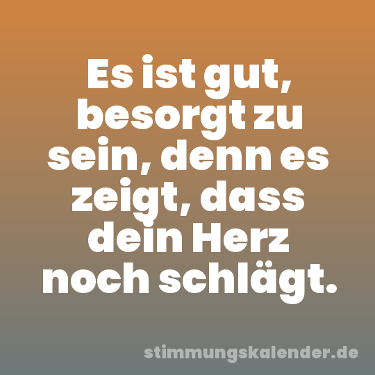 Es ist gut, besorgt zu sein, denn es zeigt, dass dein Herz noch schlägt.