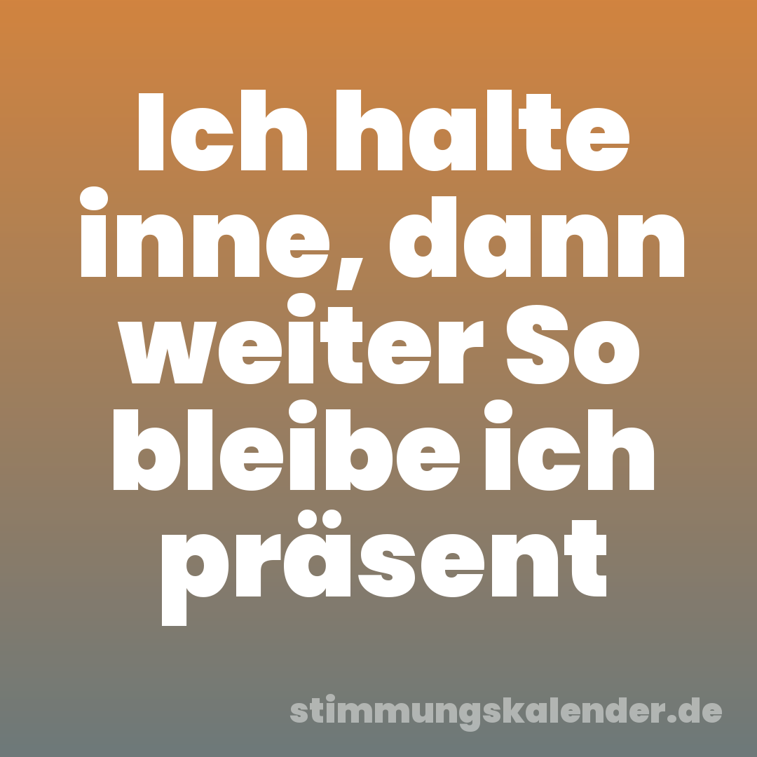 Ich halte inne, dann weiter So bleibe ich präsent