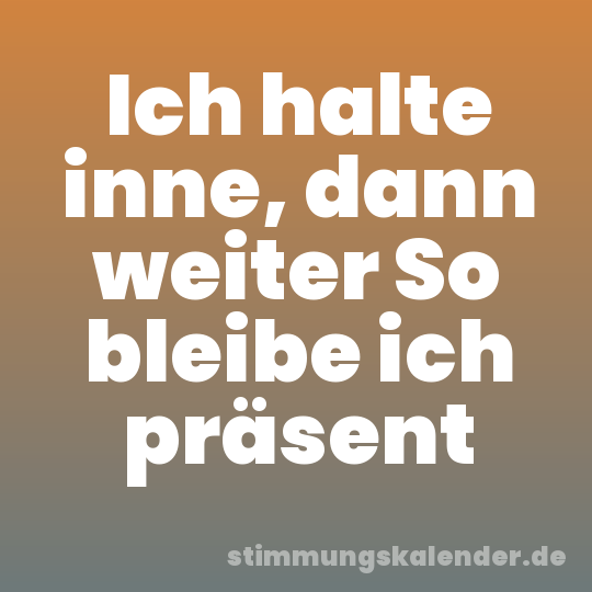 Ich halte inne, dann weiter So bleibe ich präsent