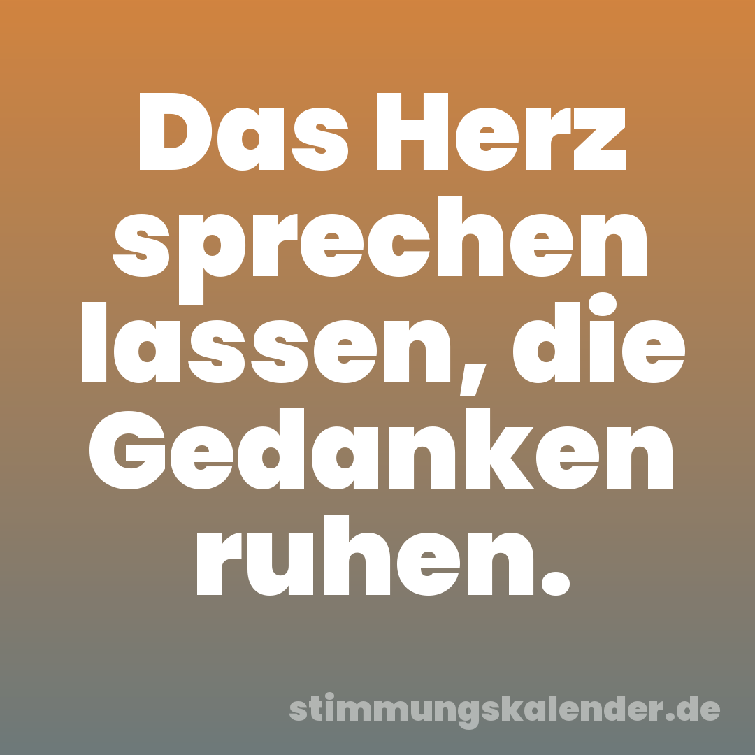 Das Herz sprechen lassen, die Gedanken ruhen.