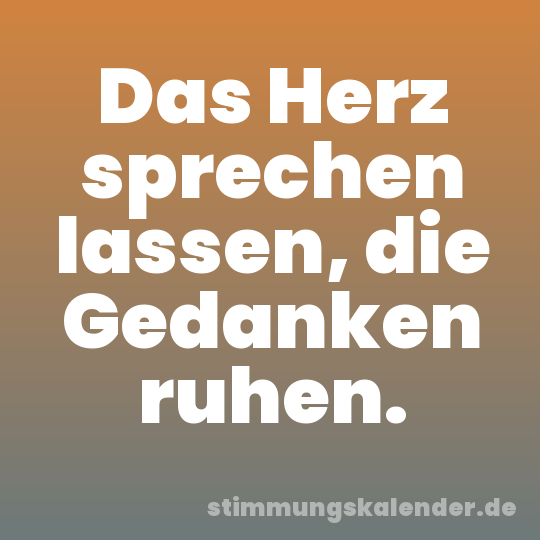 Das Herz sprechen lassen, die Gedanken ruhen.