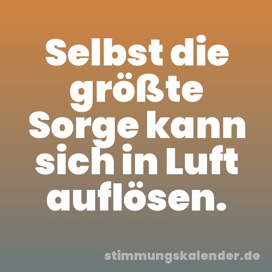 Selbst die größte Sorge kann sich in Luft auflösen.