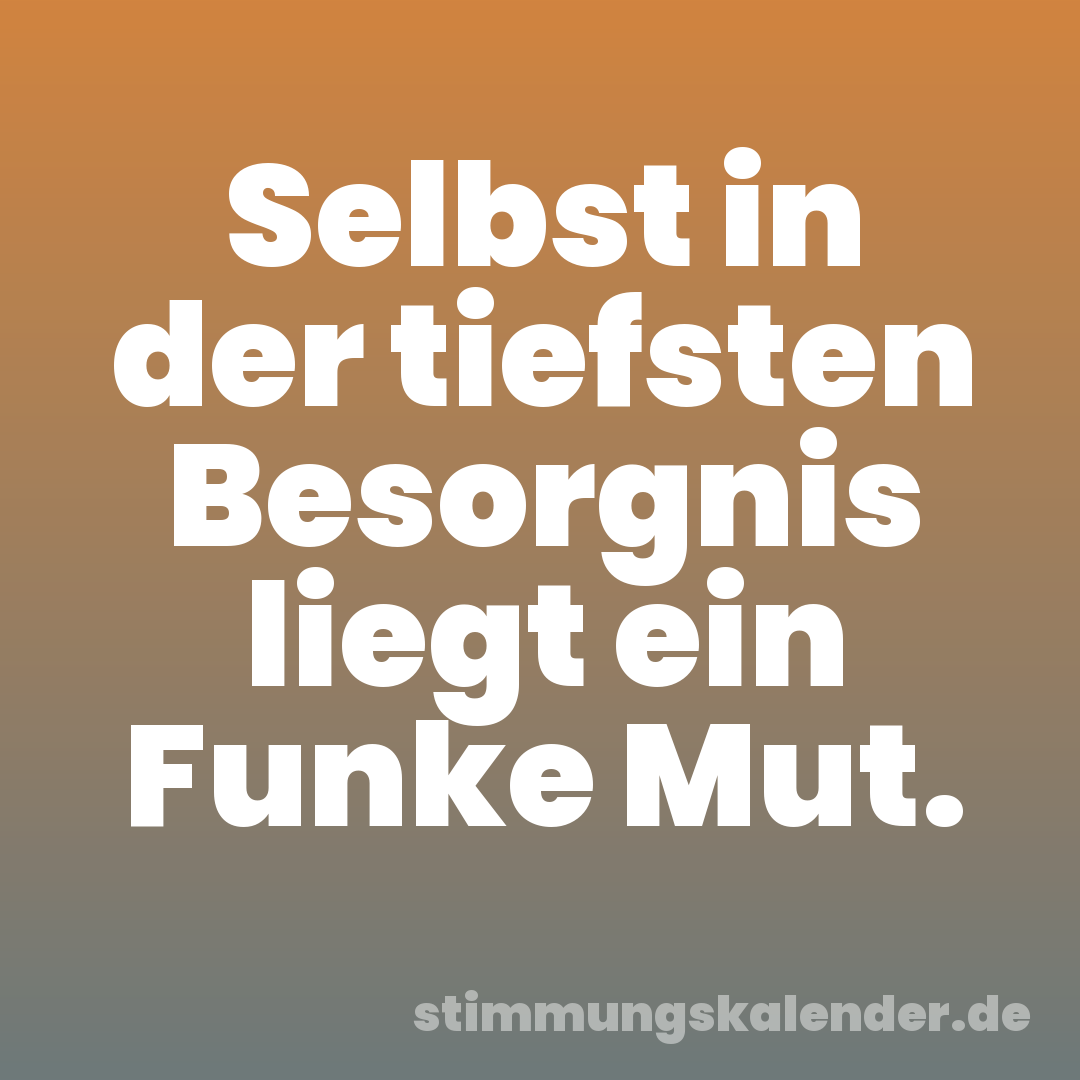 Selbst in der tiefsten Besorgnis liegt ein Funke Mut.