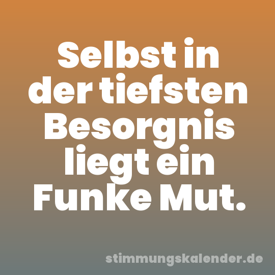 Selbst in der tiefsten Besorgnis liegt ein Funke Mut.