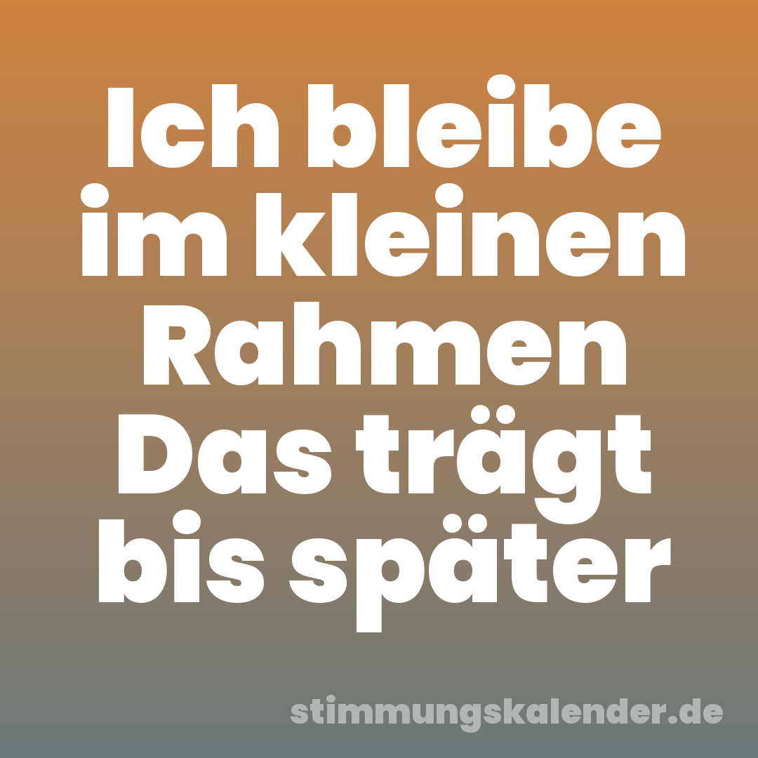 Ich bleibe im kleinen Rahmen Das trägt bis später