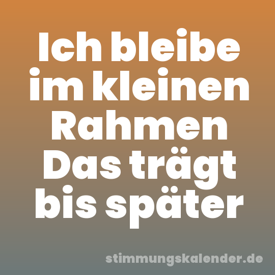 Ich bleibe im kleinen Rahmen Das trägt bis später