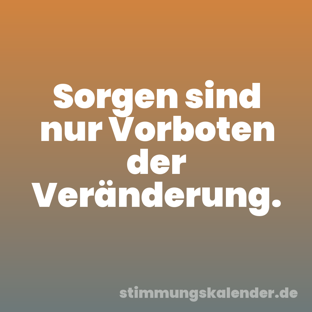 Sorgen sind nur Vorboten der Veränderung.