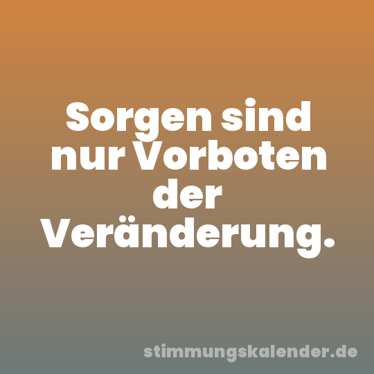 Sorgen sind nur Vorboten der Veränderung.