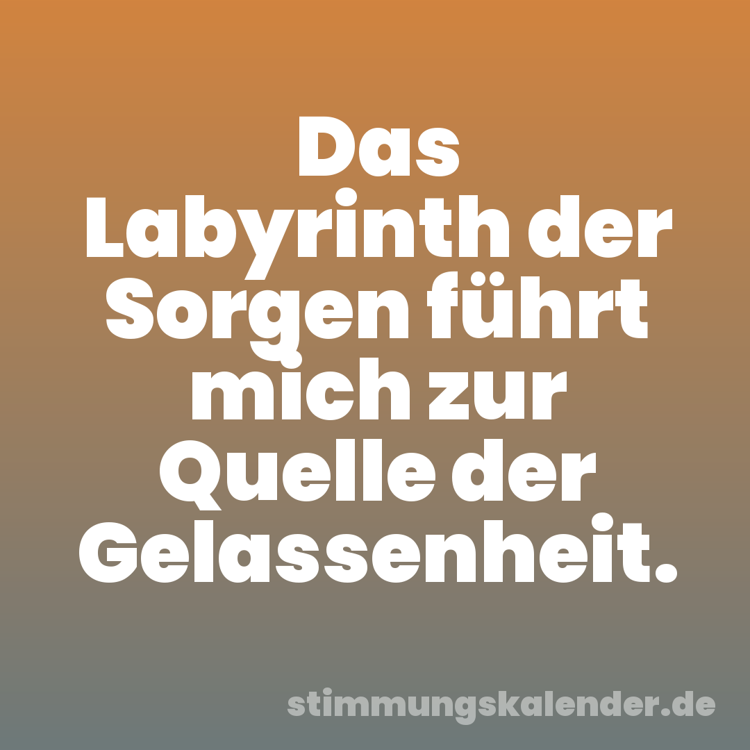 Das Labyrinth der Sorgen führt mich zur Quelle der Gelassenheit.