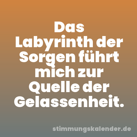 Das Labyrinth der Sorgen führt mich zur Quelle der Gelassenheit.